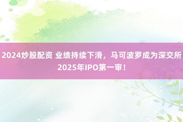 2024炒股配资 业绩持续下滑，马可波罗成为深交所2025年IPO第一审！