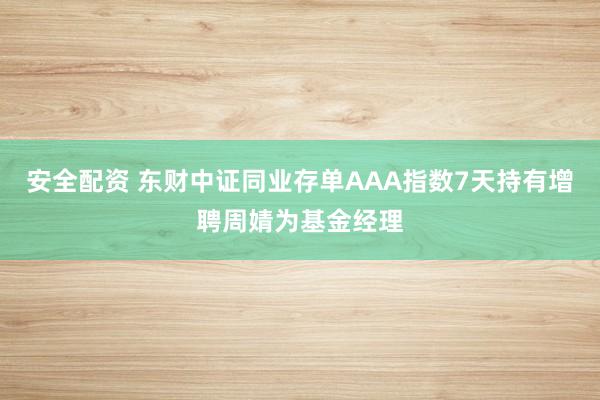 安全配资 东财中证同业存单AAA指数7天持有增聘周婧为基金经理