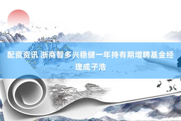 配资资讯 浙商智多兴稳健一年持有期增聘基金经理成子浩