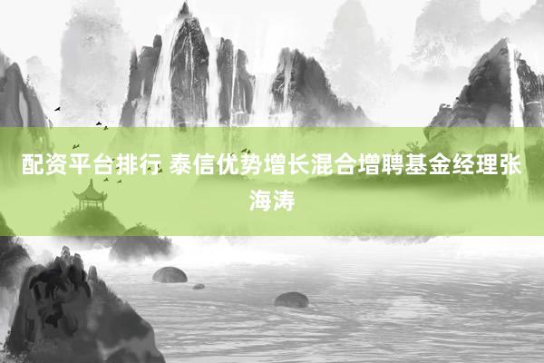 配资平台排行 泰信优势增长混合增聘基金经理张海涛