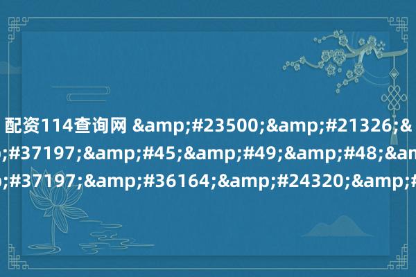 配资114查询网 &#23500;&#21326;&#20248;&#37197;&#45;&#49;&#48;&#20493;&#37197;&#36164;&#24320;&#25143;&#45;&#51;&#54;&#48;&#37197;&#36