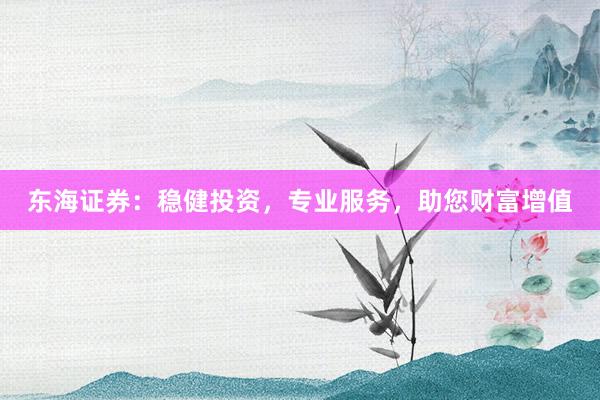 东海证券：稳健投资，专业服务，助您财富增值