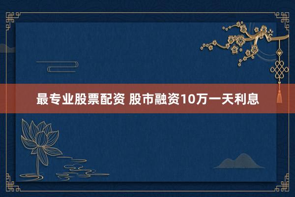 最专业股票配资 股市融资10万一天利息