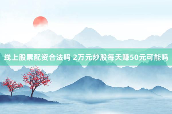 线上股票配资合法吗 2万元炒股每天赚50元可能吗
