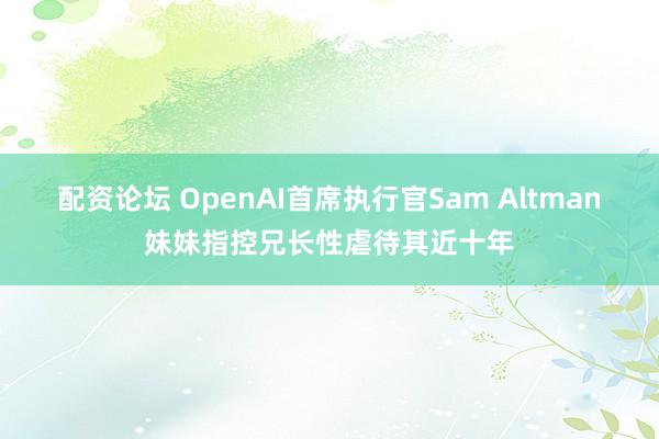 配资论坛 OpenAI首席执行官Sam Altman妹妹指控兄长性虐待其近十年