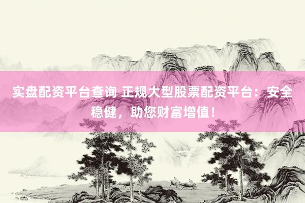 实盘配资平台查询 正规大型股票配资平台：安全稳健，助您财富增值！