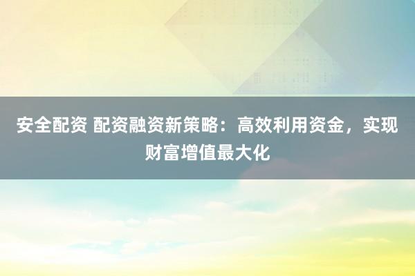 安全配资 配资融资新策略：高效利用资金，实现财富增值最大化