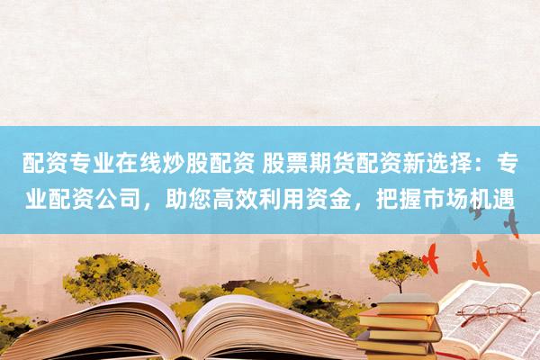 配资专业在线炒股配资 股票期货配资新选择：专业配资公司，助您高效利用资金，把握市场机遇