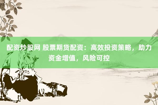 配资炒股网 股票期货配资：高效投资策略，助力资金增值，风险可控
