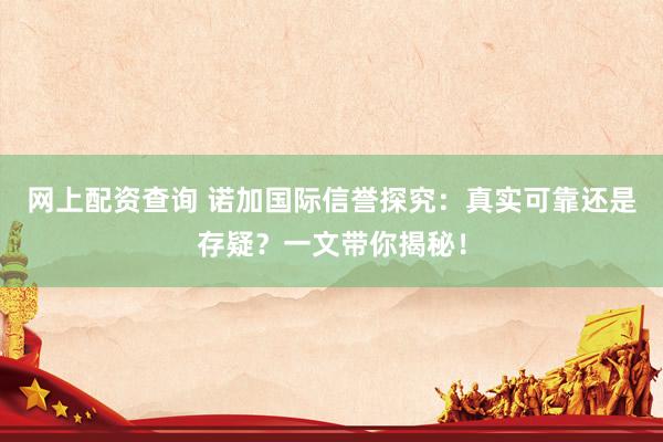 网上配资查询 诺加国际信誉探究：真实可靠还是存疑？一文带你揭秘！