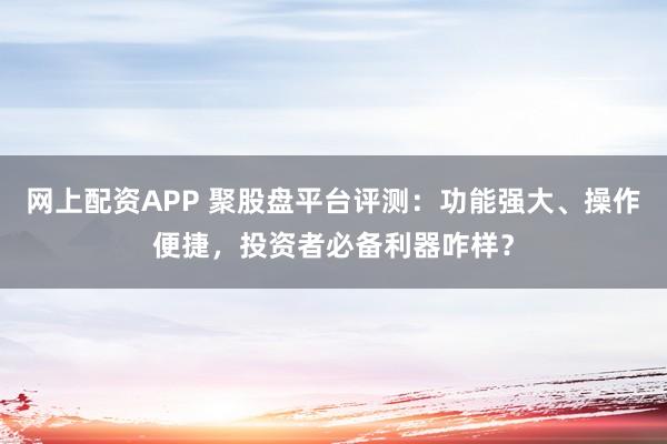 网上配资APP 聚股盘平台评测：功能强大、操作便捷，投资者必备利器咋样？