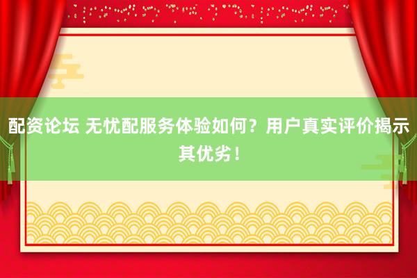 配资论坛 无忧配服务体验如何？用户真实评价揭示其优劣！
