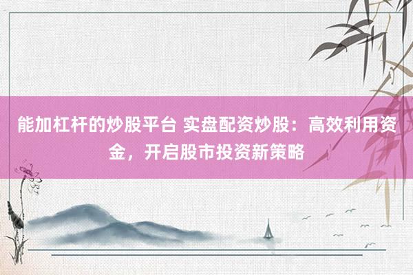 能加杠杆的炒股平台 实盘配资炒股：高效利用资金，开启股市投资新策略