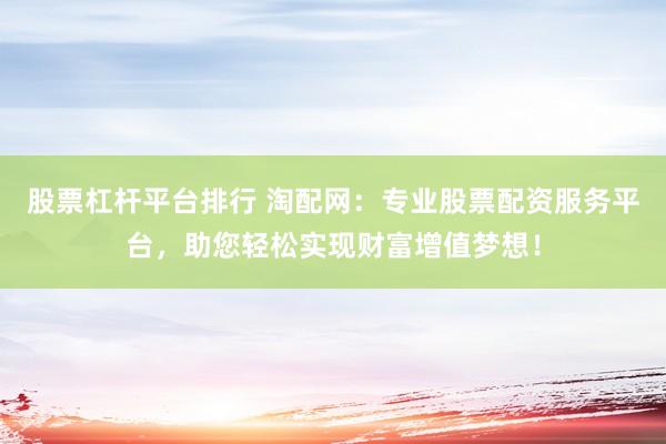 股票杠杆平台排行 淘配网：专业股票配资服务平台，助您轻松实现财富增值梦想！