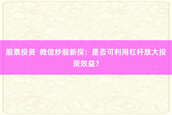 股票投资  微信炒股新探：是否可利用杠杆放大投资效益？