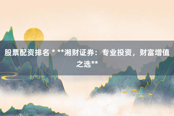 股票配资排名 * **湘财证券：专业投资，财富增值之选**