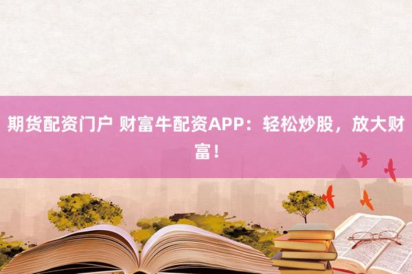 期货配资门户 财富牛配资APP：轻松炒股，放大财富！