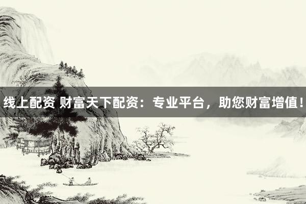 线上配资 财富天下配资：专业平台，助您财富增值！