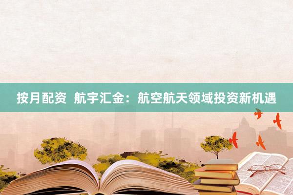 按月配资  航宇汇金：航空航天领域投资新机遇