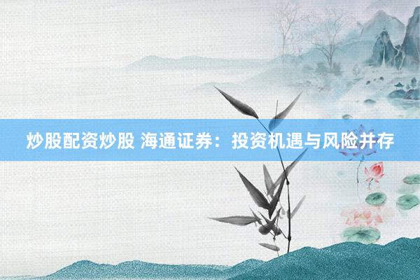 炒股配资炒股 海通证券：投资机遇与风险并存