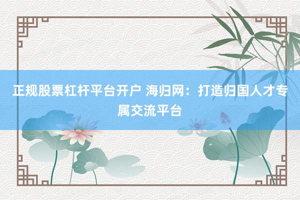 正规股票杠杆平台开户 海归网：打造归国人才专属交流平台