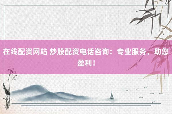 在线配资网站 炒股配资电话咨询：专业服务，助您盈利！