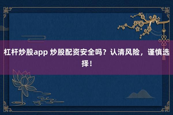 杠杆炒股app 炒股配资安全吗？认清风险，谨慎选择！