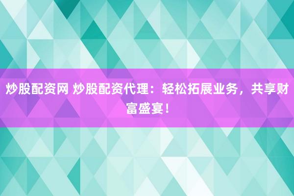 炒股配资网 炒股配资代理：轻松拓展业务，共享财富盛宴！