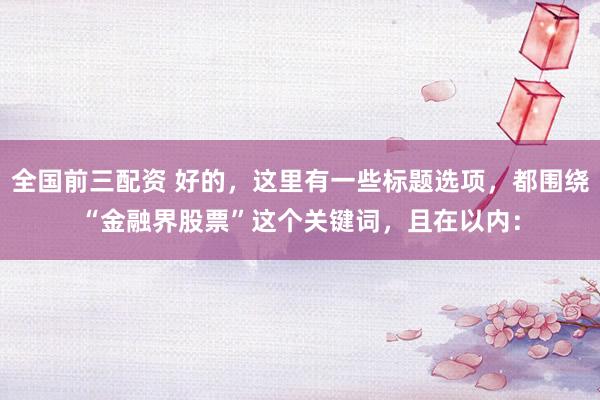 全国前三配资 好的，这里有一些标题选项，都围绕“金融界股票”这个关键词，且在以内：