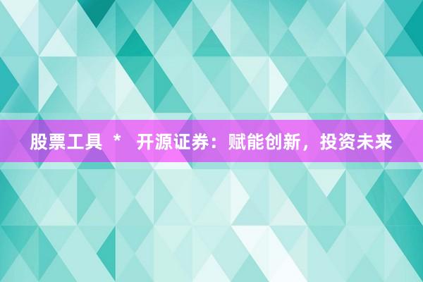 股票工具  *   开源证券：赋能创新，投资未来