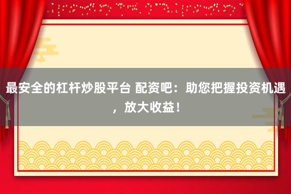 最安全的杠杆炒股平台 配资吧：助您把握投资机遇，放大收益！