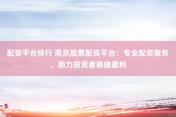 配资平台排行 南京股票配资平台：专业配资服务，助力投资者稳健盈利