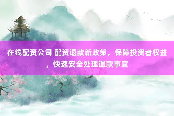 在线配资公司 配资退款新政策，保障投资者权益，快速安全处理退款事宜