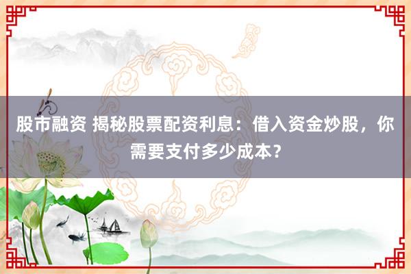 股市融资 揭秘股票配资利息：借入资金炒股，你需要支付多少成本？