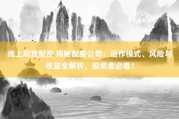线上期货配资 揭秘配资公司：运作模式、风险与收益全解析，投资者必看！