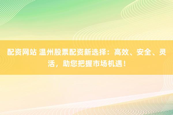 配资网站 温州股票配资新选择：高效、安全、灵活，助您把握市场机遇！