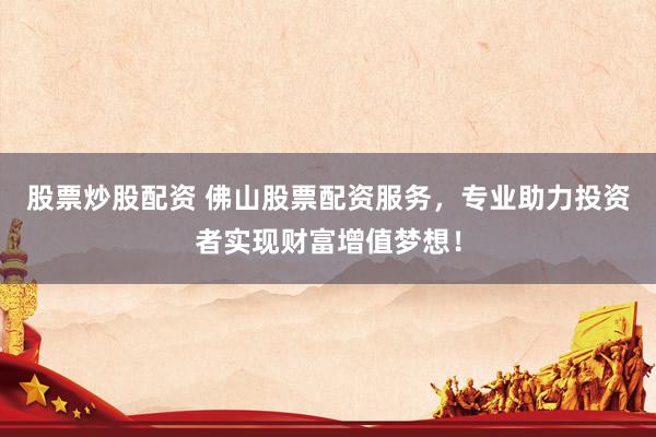股票炒股配资 佛山股票配资服务，专业助力投资者实现财富增值梦想！