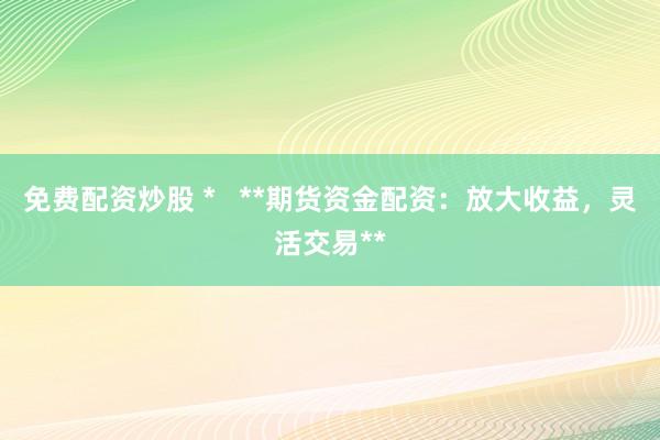 免费配资炒股 *   **期货资金配资：放大收益，灵活交易**