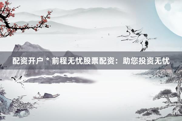 配资开户 * 前程无忧股票配资：助您投资无忧