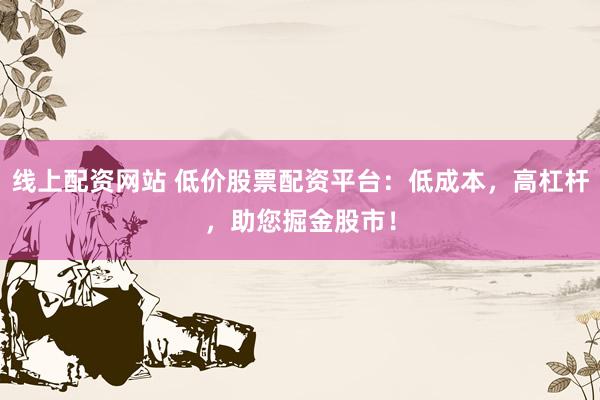 线上配资网站 低价股票配资平台：低成本，高杠杆，助您掘金股市！