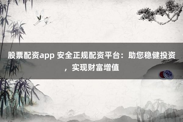 股票配资app 安全正规配资平台：助您稳健投资，实现财富增值