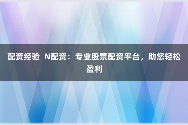 配资经验  N配资：专业股票配资平台，助您轻松盈利