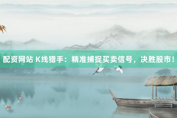 配资网站 K线猎手：精准捕捉买卖信号，决胜股市！