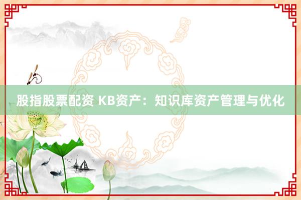 股指股票配资 KB资产：知识库资产管理与优化