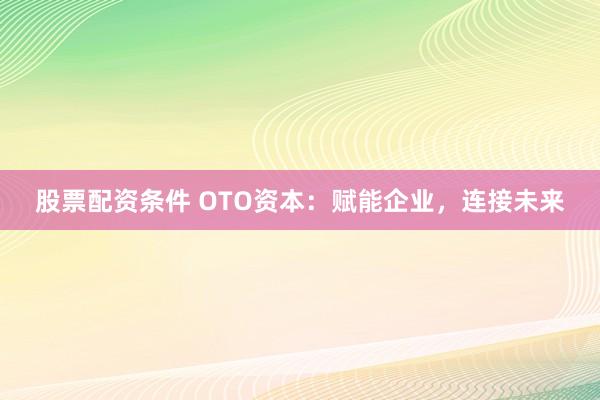 股票配资条件 OTO资本：赋能企业，连接未来