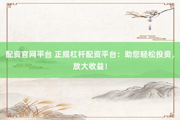 配资官网平台 正规杠杆配资平台：助您轻松投资，放大收益！