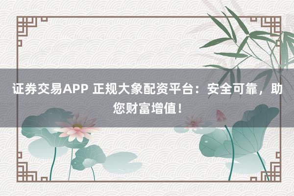 证券交易APP 正规大象配资平台：安全可靠，助您财富增值！