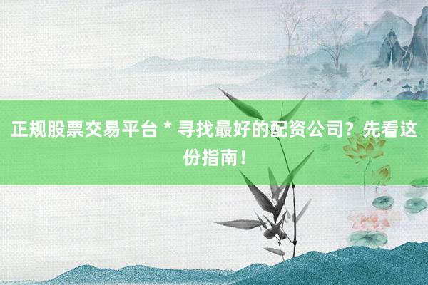 正规股票交易平台 * 寻找最好的配资公司？先看这份指南！