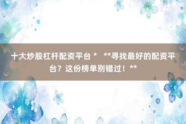 十大炒股杠杆配资平台 *   **寻找最好的配资平台？这份榜单别错过！**