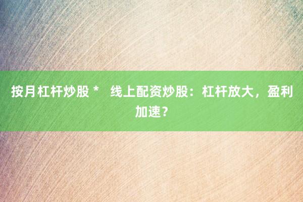 按月杠杆炒股 *   线上配资炒股：杠杆放大，盈利加速？